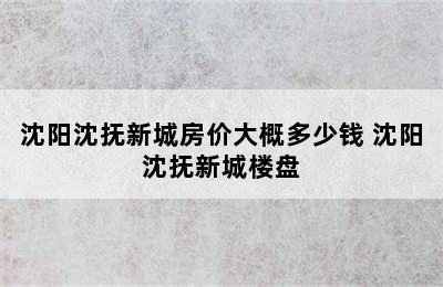 沈阳沈抚新城房价大概多少钱 沈阳沈抚新城楼盘